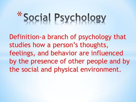 Definition-a branch of psychology that studies how a person’s thoughts, feelings, and behavior are influenced by the presence of other people and by the.