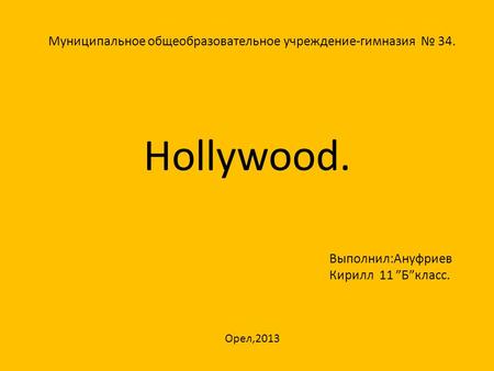 Hollywood. Муниципальное общеобразовательное учреждение-гимназия № 34. Выполнил:Ануфриев Кирилл 11 ”Б”класс. Орел,2013.