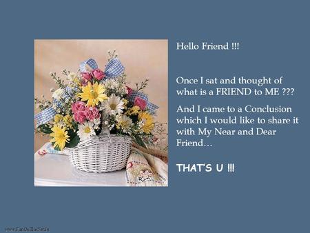 www.FunOnTheNet.in Hello Friend !!! Once I sat and thought of what is a FRIEND to ME ??? And I came to a Conclusion which I would like to share it with.