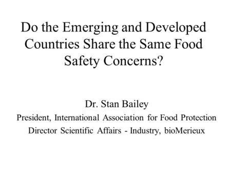 Do the Emerging and Developed Countries Share the Same Food Safety Concerns? Dr. Stan Bailey President, International Association for Food Protection Director.