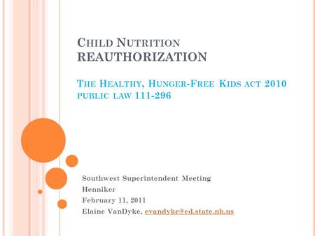 C HILD N UTRITION REAUTHORIZATION T HE H EALTHY, H UNGER -F REE K IDS ACT 2010 PUBLIC LAW 111-296 Southwest Superintendent Meeting Henniker February 11,