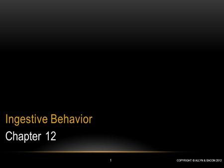 COPYRIGHT © ALLYN & BACON 2012 1 Chapter 12 Ingestive Behavior.