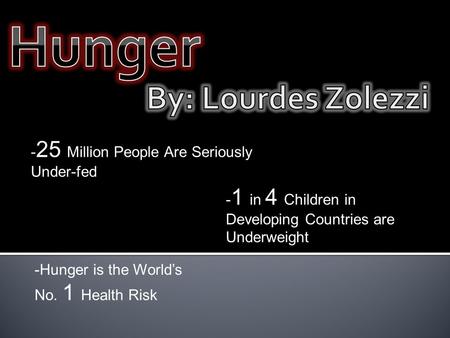 - 25 Million People Are Seriously Under-fed - 1 in 4 Children in Developing Countries are Underweight -Hunger is the World’s No. 1 Health Risk.