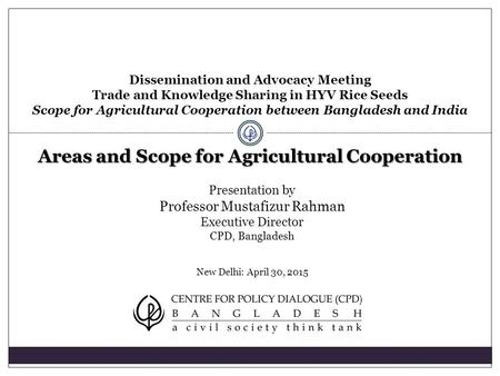 Presentation by Professor Mustafizur Rahman Executive Director CPD, Bangladesh New Delhi: April 30, 2015 Dissemination and Advocacy Meeting Trade and Knowledge.