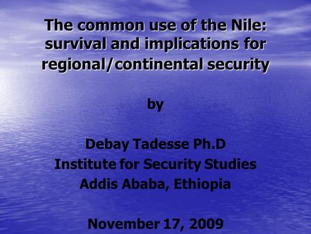 The common use of the Nile: survival and implications for regional/continental security by Debay Tadesse Ph.D Institute for Security Studies Addis Ababa,