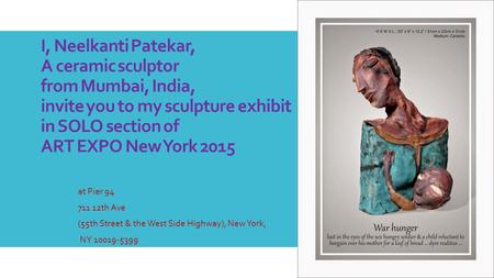 I, Neelkanti Patekar, A ceramic sculptor from Mumbai, India, invite you to my sculpture exhibit in SOLO section of ART EXPO New York 2015 at Pier 94 711.