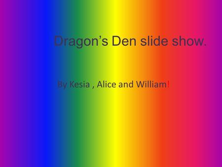 Dragon’s Den slide show. By Kesia, Alice and William!