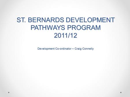 ST. BERNARDS DEVELOPMENT PATHWAYS PROGRAM 2011/12 Development Co-ordinator – Craig Connelly.