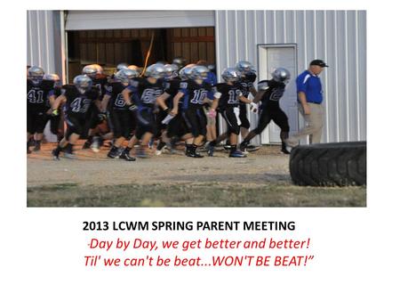 2013 LCWM SPRING PARENT MEETING “ Day by Day, we get better and better! Til' we can't be beat...WON'T BE BEAT!”