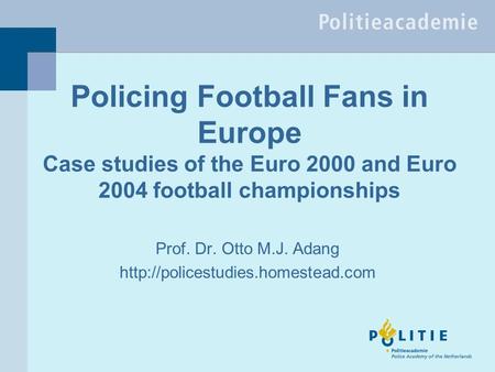 Policing Football Fans in Europe Case studies of the Euro 2000 and Euro 2004 football championships Prof. Dr. Otto M.J. Adang