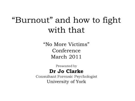 “Burnout” and how to fight with that “No More Victims” Conference March 2011 Presented by Dr Jo Clarke Consultant Forensic Psychologist University of York.