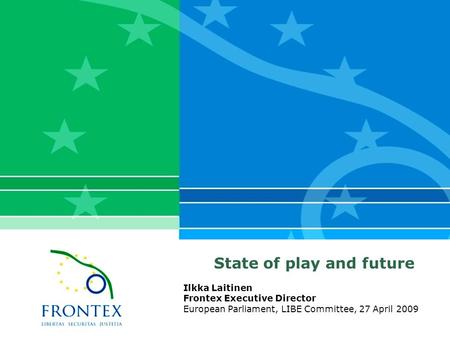 State of play and future Ilkka Laitinen Frontex Executive Director European Parliament, LIBE Committee, 27 April 2009.