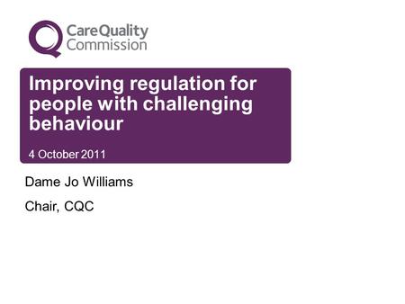 Improving regulation for people with challenging behaviour 4 October 2011 Dame Jo Williams Chair, CQC.