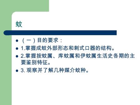 蚊 （一）目的要求： 1. 掌握成蚊外部形态和刺式口器的结构。 2. 掌握按蚊属、库蚊属和伊蚊属生活史各期的主 要鉴别特征。 3. 观察并了解几种媒介蚊种。