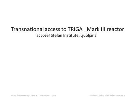 1AIDA final meeting, CERN 9-11 December 2014 Vladimir Cindro, Jožef Stefan Institute Transnational access to TRIGA _Mark III reactor at Jožef Stefan Institute,