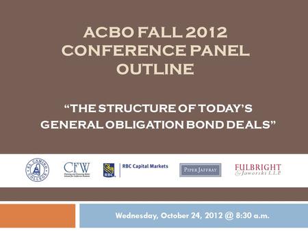 ACBO FALL 2012 CONFERENCE PANEL OUTLINE Wednesday, October 24, 8:30 a.m. “THE STRUCTURE OF TODAY’S GENERAL OBLIGATION BOND DEALS”