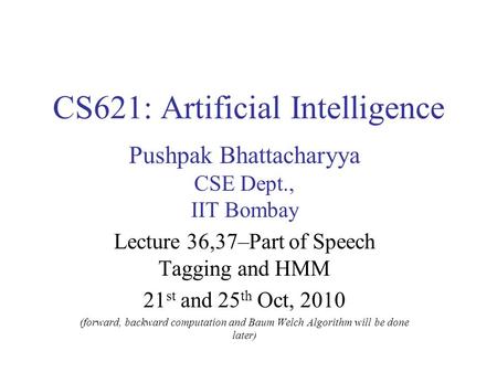 CS621: Artificial Intelligence Pushpak Bhattacharyya CSE Dept., IIT Bombay Lecture 36,37–Part of Speech Tagging and HMM 21 st and 25 th Oct, 2010 (forward,