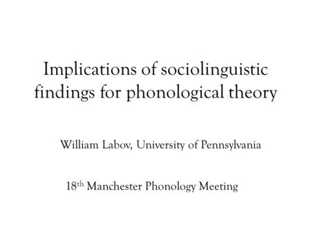 Implications of sociolinguistic findings for phonological theory William Labov, University of Pennsylvania 18 th Manchester Phonology Meeting.