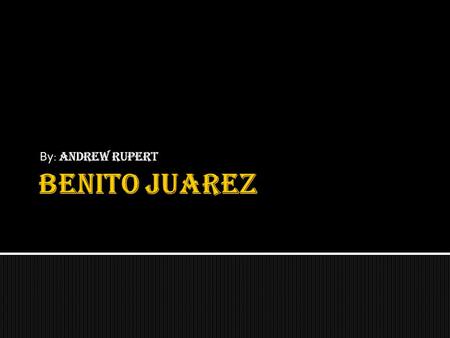 By: Andrew Rupert.  Born on March 21 st, 1806.  Was born in San Pablo Guelatao, Oaxaca, Mexico.  Mother: Brigida Garcia.  Father: Marcelino Juárez.