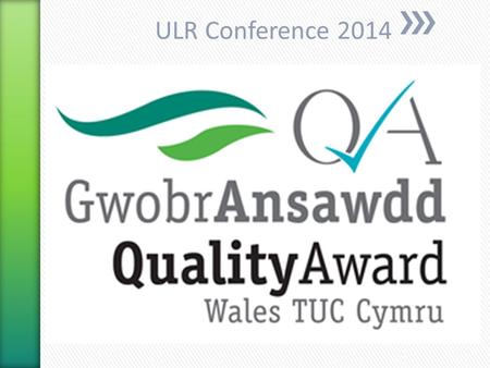 ULR Conference 2014. The Wales TUC Cymru Quality Award will be awarded to providers who demonstrate a core commitment to working with unions and can evidence.