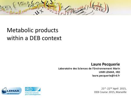 Laure Pecquerie Laboratoire des Sciences de l’Environnement Marin UMR LEMAR, IRD 21 st -22 nd April 2015, DEB Course 2015, Marseille.