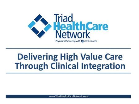 Delivering High Value Care Through Clinical Integration www.TriadHealthCareNetwork.com.