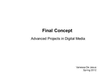 Advanced Projects in Digital Media Vanessa De Jesus Spring 2012 Final Concept.