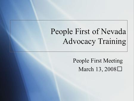 People First of Nevada Advocacy Training People First Meeting March 13, 2008 People First Meeting March 13, 2008.