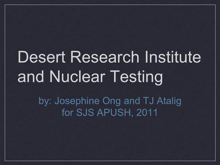 Desert Research Institute and Nuclear Testing by: Josephine Ong and TJ Atalig for SJS APUSH, 2011.