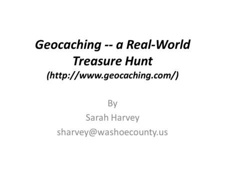 Geocaching -- a Real-World Treasure Hunt (http://www.geocaching.com/) By Sarah Harvey