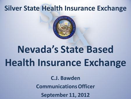 X X I I H H S S S S C.J. Bawden Communications Officer September 11, 2012 Silver State Health Insurance Exchange Nevada’s State Based Health Insurance.