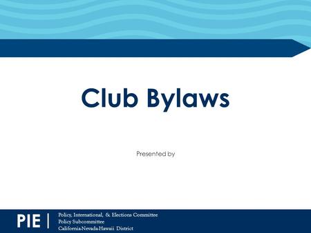 PIE | Policy, International, & Elections Committee Policy Subcommittee California-Nevada-Hawaii District Club Bylaws Presented by.