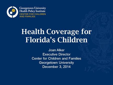 Health Coverage for Florida’s Children Joan Alker Executive Director Center for Children and Families Georgetown University December 3, 2014.