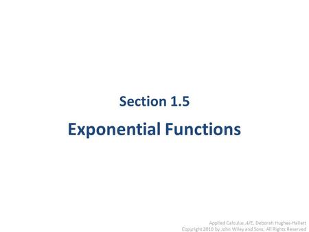 Applied Calculus,4/E, Deborah Hughes-Hallett Copyright 2010 by John Wiley and Sons, All Rights Reserved Section 1.5 Exponential Functions.