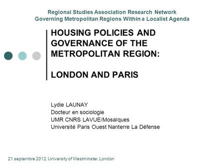 HOUSING POLICIES AND GOVERNANCE OF THE METROPOLITAN REGION: LONDON AND PARIS Lydie LAUNAY Docteur en sociologie UMR CNRS LAVUE/Mosaïques Université Paris.