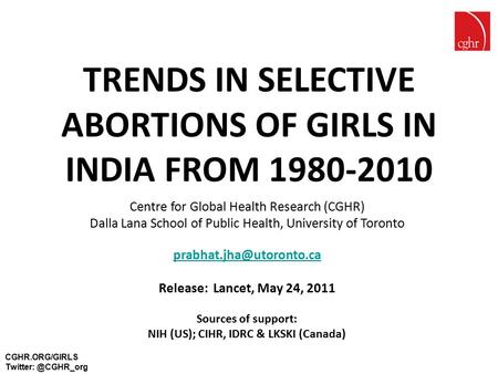 TRENDS IN SELECTIVE ABORTIONS OF GIRLS IN INDIA FROM 1980-2010 Centre for Global Health Research (CGHR) Dalla Lana School of Public Health, University.