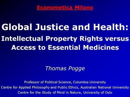 Econometica Milano Global Justice and Health: Intellectual Property Rights versus Access to Essential Medicines Thomas Pogge Professor of Political Science,