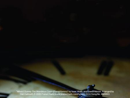 “When I Survey The Wondrous Cross (PraiseHymns)” by Isaac Watts and Lowell Mason. Arranged by Dan Galbraith © 2006 PraiseCharts (www.praisecharts.com/hymns).