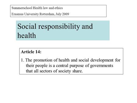 Summerschool Health law and ethics Erasmus University Rotterdam, July 2009 Social responsibility and health Article 14: 1. The promotion of health and.