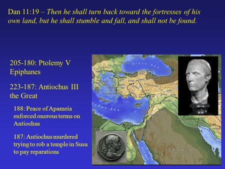 205-180: Ptolemy V Epiphanes 223-187: Antiochus III the Great Dan 11:19 – Then he shall turn back toward the fortresses of his own land, but he shall stumble.