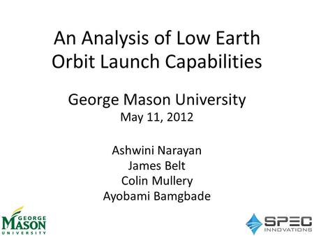 An Analysis of Low Earth Orbit Launch Capabilities George Mason University May 11, 2012 Ashwini Narayan James Belt Colin Mullery Ayobami Bamgbade.