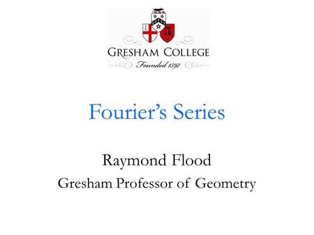 Fourier’s Series Raymond Flood Gresham Professor of Geometry.