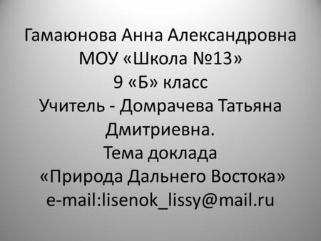 Гамаюнова Анна Александровна МОУ «Школа №13» 9 «Б» класс Учитель - Домрачева Татьяна Дмитриевна. Тема доклада «Природа Дальнего Востока»