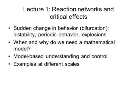 Lecture 1: Reaction networks and critical effects Sudden change in behavior (bifurcation): bistability, periodic behavior, explosions When and why do we.