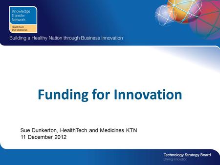 Funding for Innovation Sue Dunkerton, HealthTech and Medicines KTN 11 December 2012.