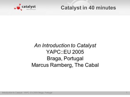 Introduction to Catalyst - YAPC::EU 2005 Braga, Portugal 1 Catalyst in 40 minutes An Introduction to Catalyst YAPC::EU 2005 Braga, Portugal Marcus Ramberg,