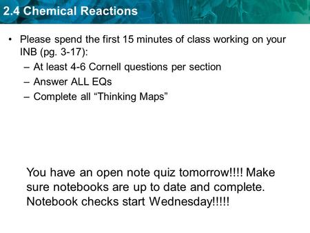 2.4 Chemical Reactions Please spend the first 15 minutes of class working on your INB (pg. 3-17): –At least 4-6 Cornell questions per section –Answer ALL.