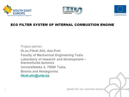 1 ECO FILTER SYSTEM OF INTERNAL COMBUSTION ENGINE Project partner: Dr.sc.Fikret Alić, Ass.Prof. Faculty of Mechanical Engineering Tuzla Laboratory of research.