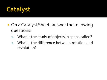  On a Catalyst Sheet, answer the following questions: 1. What is the study of objects in space called? 2. What is the difference between rotation and.