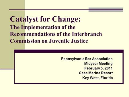 Catalyst for Change: The Implementation of the Recommendations of the Interbranch Commission on Juvenile Justice Pennsylvania Bar Association Midyear Meeting.